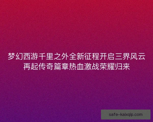 梦幻西游千里之外全新征程开启三界风云再起传奇篇章热血激战荣耀归来
