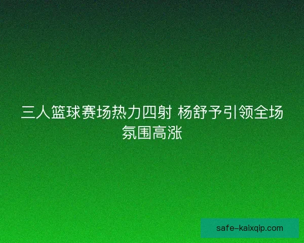 三人篮球赛场热力四射 杨舒予引领全场氛围高涨