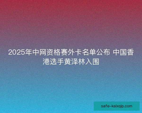 2025年中网资格赛外卡名单公布 中国香港选手黄泽林入围