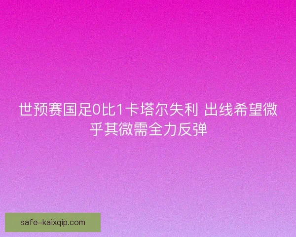 世预赛国足0比1卡塔尔失利 出线希望微乎其微需全力反弹