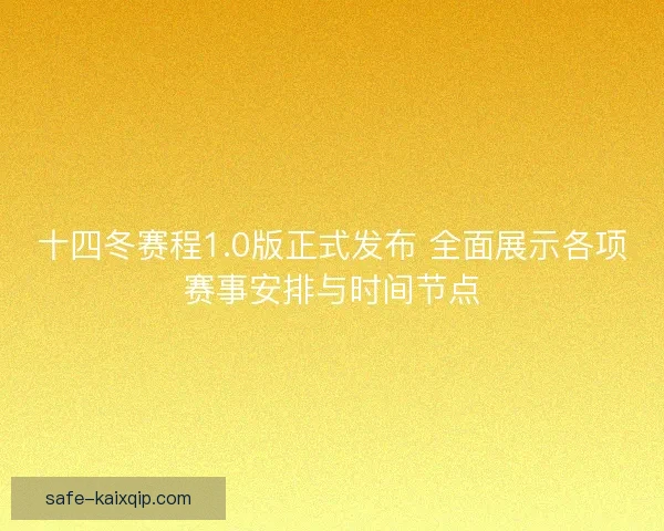 十四冬赛程1.0版正式发布 全面展示各项赛事安排与时间节点
